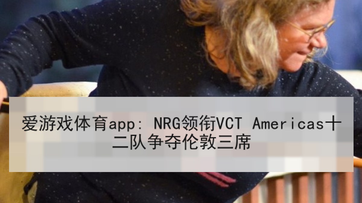 爱游戏体育app: NRG领衔VCT Americas十二队争夺伦敦三席