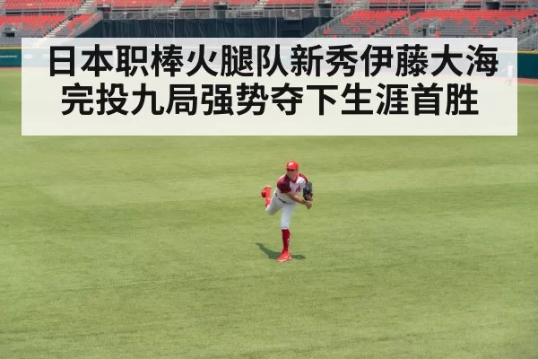 日本职棒火腿队新秀伊藤大海完投九局强势夺下生涯首胜