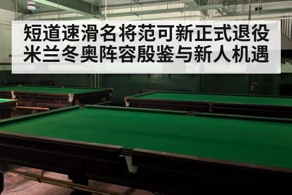 短道速滑名将范可新正式退役米兰冬奥阵容殷鉴与新人机遇