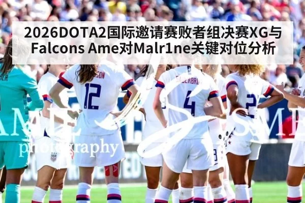 2026DOTA2国际邀请赛败者组决赛XG与Falcons Ame对Malr1ne关键对位分析