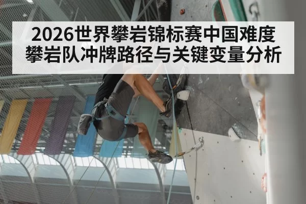 2026世界攀岩锦标赛中国难度攀岩队冲牌路径与关键变量分析